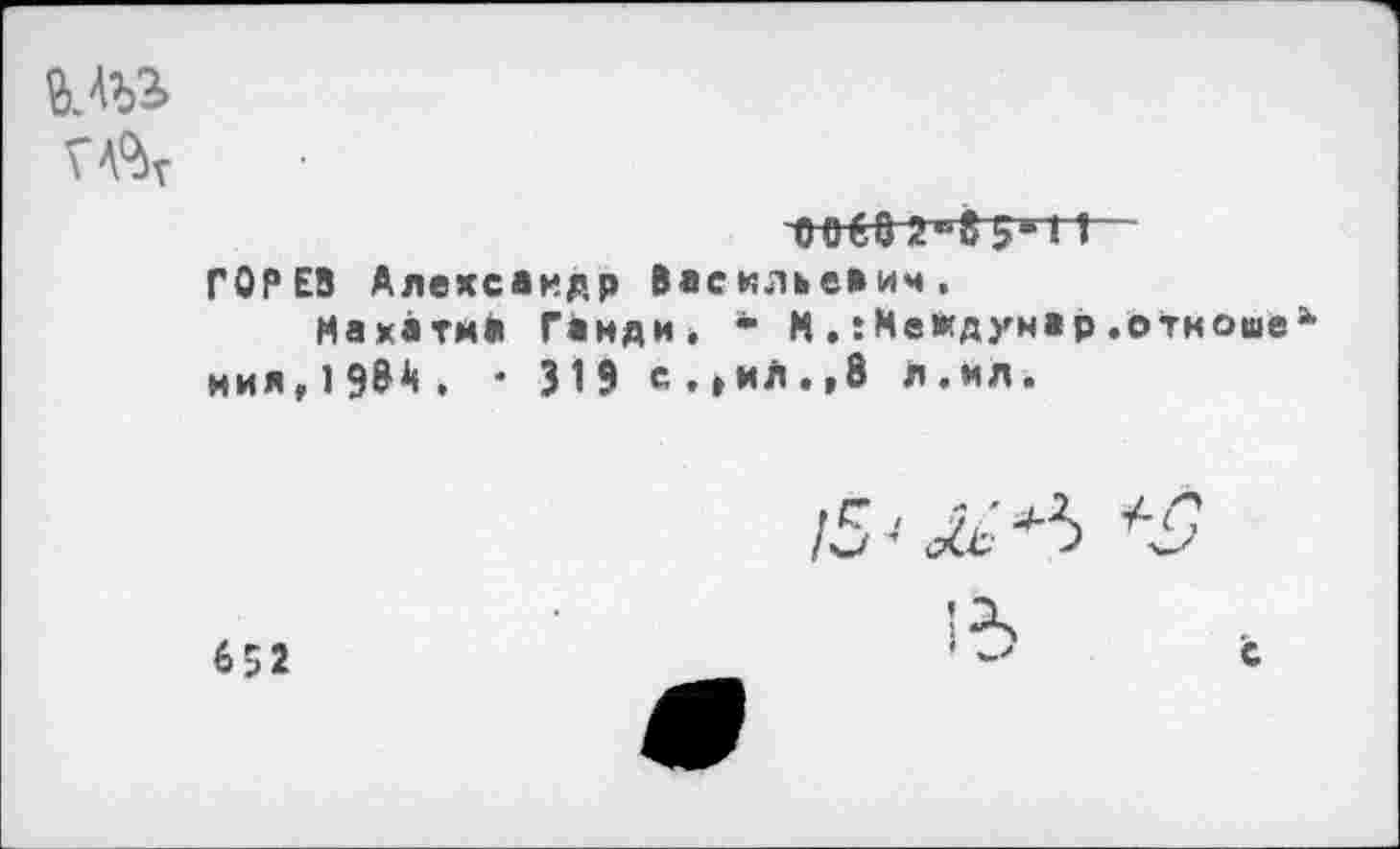 ﻿алз»
ообО 1
ГОРЕВ Александр Васильевич, Махатм* Ганди» * И.:Междунар.откоше ния,19&1«. * 319 соиЛ.,8 л.мл.